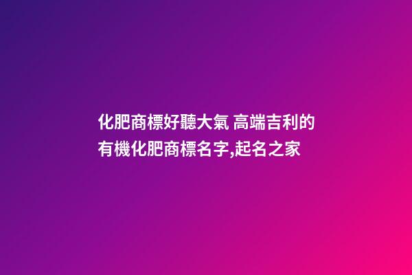 化肥商標好聽大氣 高端吉利的有機化肥商標名字,起名之家-第1張-商標起名-玄機派